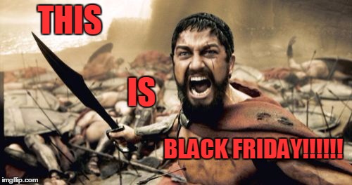 Sparta Leonidas Meme | THIS BLACK FRIDAY!!!!!! IS | image tagged in memes,sparta leonidas | made w/ Imgflip meme maker