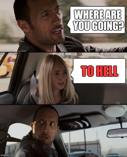 The Rock Driving | WHERE ARE YOU GOING? TO HELL | image tagged in memes,the rock driving | made w/ Imgflip meme maker
