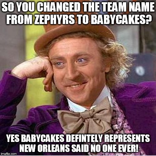 WILLY WONKA & THE BABYCAKES | SO YOU CHANGED THE TEAM NAME FROM ZEPHYRS TO BABYCAKES? YES BABYCAKES DEFINTELY REPRESENTS NEW ORLEANS SAID NO ONE EVER! | image tagged in willy wonka,baby cake | made w/ Imgflip meme maker