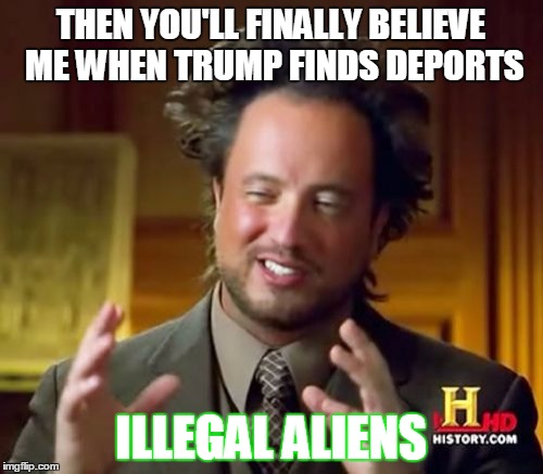 Ancient Aliens | THEN YOU'LL FINALLY BELIEVE ME WHEN TRUMP FINDS DEPORTS; ILLEGAL ALIENS | image tagged in memes,ancient aliens | made w/ Imgflip meme maker