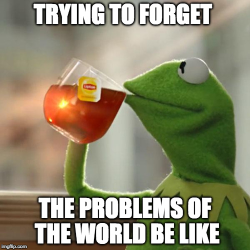 But That's None Of My Business | TRYING TO FORGET; THE PROBLEMS OF THE WORLD BE LIKE | image tagged in memes,but thats none of my business,kermit the frog | made w/ Imgflip meme maker