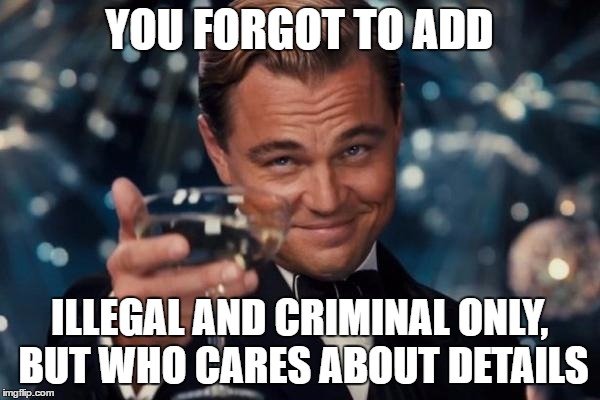 Leonardo Dicaprio Cheers Meme | YOU FORGOT TO ADD ILLEGAL AND CRIMINAL ONLY, BUT WHO CARES ABOUT DETAILS | image tagged in memes,leonardo dicaprio cheers | made w/ Imgflip meme maker