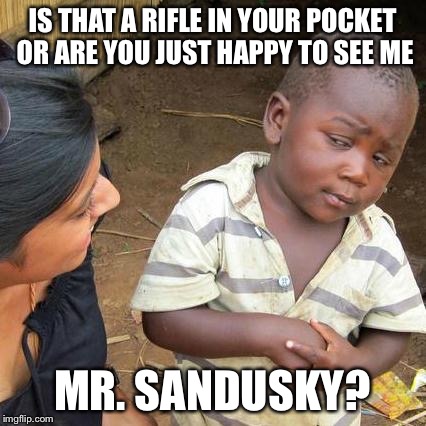 Third World Skeptical Kid | IS THAT A RIFLE IN YOUR POCKET OR ARE YOU JUST HAPPY TO SEE ME; MR. SANDUSKY? | image tagged in memes,third world skeptical kid | made w/ Imgflip meme maker