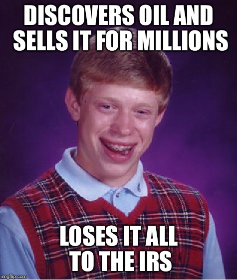 Bad Luck Brian | DISCOVERS OIL AND SELLS IT FOR MILLIONS; LOSES IT ALL TO THE IRS | image tagged in memes,bad luck brian | made w/ Imgflip meme maker