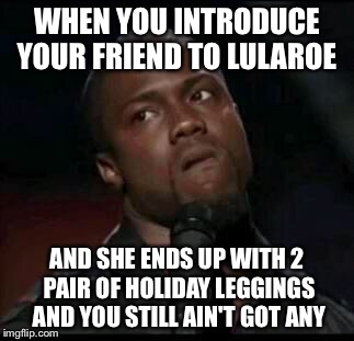 Kevin Hart  | WHEN YOU INTRODUCE YOUR FRIEND TO LULAROE; AND SHE ENDS UP WITH 2 PAIR OF HOLIDAY LEGGINGS AND YOU STILL AIN'T GOT ANY | image tagged in kevin hart | made w/ Imgflip meme maker