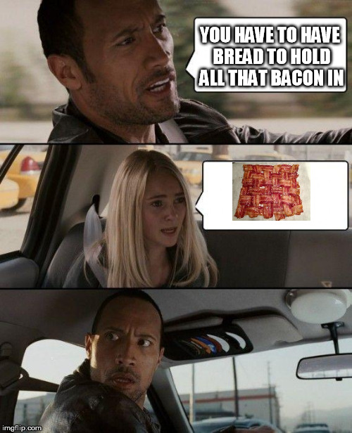 The Rock Driving Meme | YOU HAVE TO HAVE BREAD TO HOLD ALL THAT BACON IN | image tagged in memes,the rock driving | made w/ Imgflip meme maker
