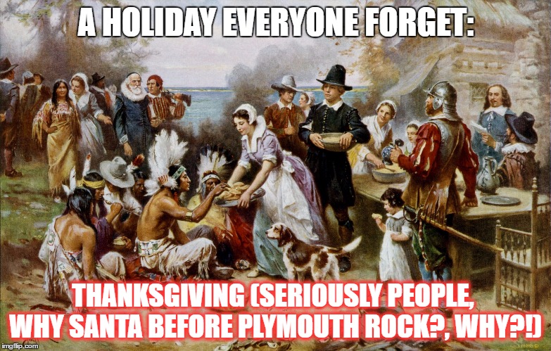 A Holiday Everyone Forget EP.1 | A HOLIDAY EVERYONE FORGET:; THANKSGIVING (SERIOUSLY PEOPLE, WHY SANTA BEFORE PLYMOUTH ROCK?, WHY?!) | image tagged in pilgrimthanksgiving | made w/ Imgflip meme maker