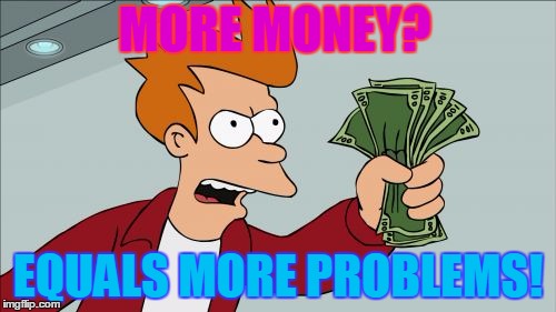 Shut Up And Take My Money Fry | MORE MONEY? EQUALS MORE PROBLEMS! | image tagged in memes,shut up and take my money fry | made w/ Imgflip meme maker
