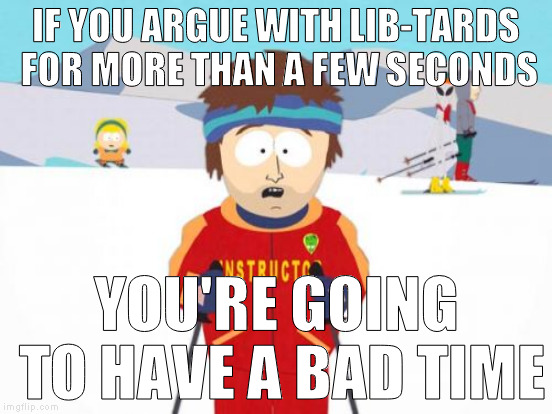 IF YOU ARGUE WITH LIB-TARDS FOR MORE THAN A FEW SECONDS YOU'RE GOING TO HAVE A BAD TIME | made w/ Imgflip meme maker