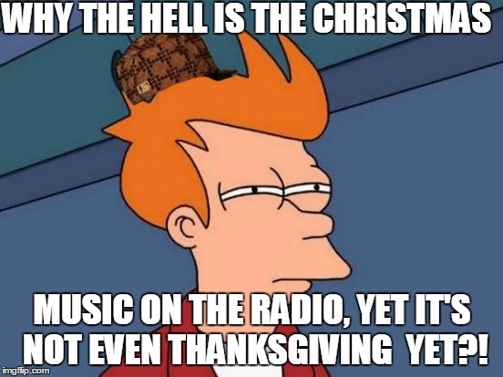 Futurama Fry | WHY THE HELL IS THE CHRISTMAS; MUSIC ON THE RADIO, YET IT'S NOT EVEN THANKSGIVING  YET?! | image tagged in memes,futurama fry,scumbag | made w/ Imgflip meme maker