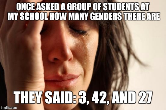 I wasn't very happy | ONCE ASKED A GROUP OF STUDENTS AT MY SCHOOL HOW MANY GENDERS THERE ARE; THEY SAID: 3, 42, AND 27 | image tagged in memes,first world problems,gender | made w/ Imgflip meme maker