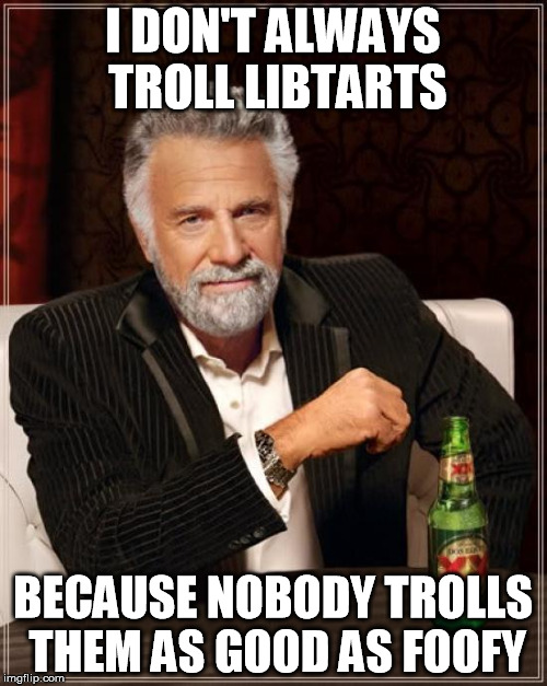 The Most Interesting Man In The World Meme | I DON'T ALWAYS TROLL LIBTARTS BECAUSE NOBODY TROLLS THEM AS GOOD AS FOOFY | image tagged in memes,the most interesting man in the world | made w/ Imgflip meme maker