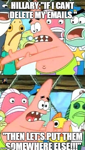 Put It Somewhere Else Patrick Meme | HILLARY:"IF I CANT DELETE MY EMAILS,"; "THEN LET'S PUT THEM SOMEWHERE ELSE!!!" | image tagged in memes,put it somewhere else patrick | made w/ Imgflip meme maker