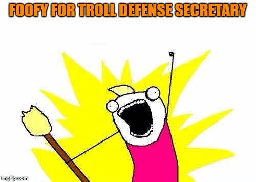 X All The Y Meme | FOOFY FOR TROLL DEFENSE SECRETARY | image tagged in memes,x all the y | made w/ Imgflip meme maker