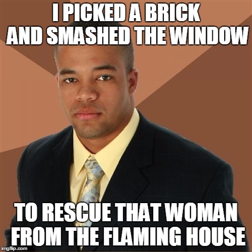 Successful Black Man Meme | I PICKED A BRICK AND SMASHED THE WINDOW; TO RESCUE THAT WOMAN FROM THE FLAMING HOUSE | image tagged in memes,successful black man | made w/ Imgflip meme maker