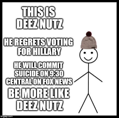 Be Like Bill | THIS IS DEEZ NUTZ; HE REGRETS VOTING FOR HILLARY; HE WILL COMMIT SUICIDE ON 9:30 CENTRAL ON FOX NEWS; BE MORE LIKE DEEZ NUTZ | image tagged in memes,be like bill | made w/ Imgflip meme maker
