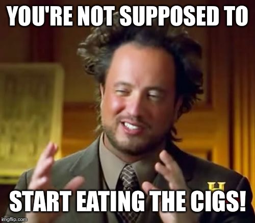 Ancient Aliens Meme | YOU'RE NOT SUPPOSED TO START EATING THE CIGS! | image tagged in memes,ancient aliens | made w/ Imgflip meme maker