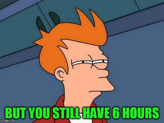 Futurama Fry Meme | BUT YOU STILL HAVE 6 HOURS | image tagged in memes,futurama fry | made w/ Imgflip meme maker