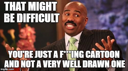 Steve Harvey Meme | THAT MIGHT BE DIFFICULT YOU'RE JUST A F***ING CARTOON AND NOT A VERY WELL DRAWN ONE | image tagged in memes,steve harvey | made w/ Imgflip meme maker