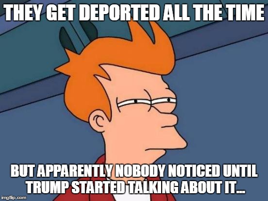 Futurama Fry Meme | THEY GET DEPORTED ALL THE TIME BUT APPARENTLY NOBODY NOTICED UNTIL TRUMP STARTED TALKING ABOUT IT... | image tagged in memes,futurama fry | made w/ Imgflip meme maker