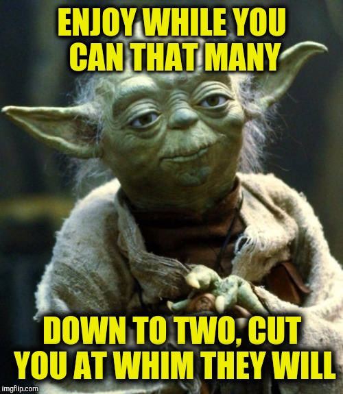 Star Wars Yoda Meme | ENJOY WHILE YOU CAN THAT MANY DOWN TO TWO, CUT YOU AT WHIM THEY WILL | image tagged in memes,star wars yoda | made w/ Imgflip meme maker
