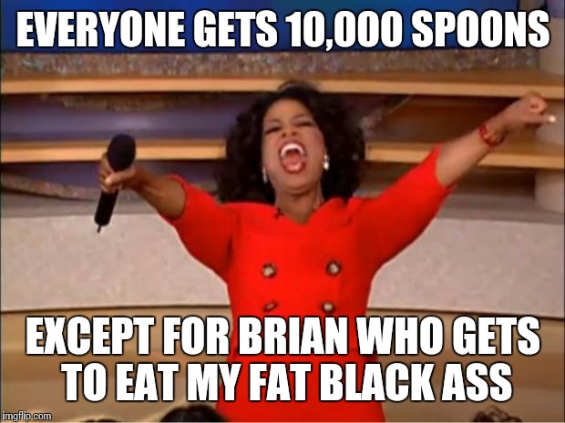 Oprah You Get A Meme | EVERYONE GETS 10,000 SPOONS EXCEPT FOR BRIAN WHO GETS TO EAT MY FAT BLACK ASS | image tagged in memes,oprah you get a | made w/ Imgflip meme maker