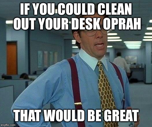 That Would Be Great Meme | IF YOU COULD CLEAN OUT YOUR DESK OPRAH THAT WOULD BE GREAT | image tagged in memes,that would be great | made w/ Imgflip meme maker