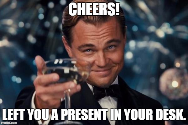 Leonardo Dicaprio Cheers Meme | CHEERS! LEFT YOU A PRESENT IN YOUR DESK. | image tagged in memes,leonardo dicaprio cheers | made w/ Imgflip meme maker