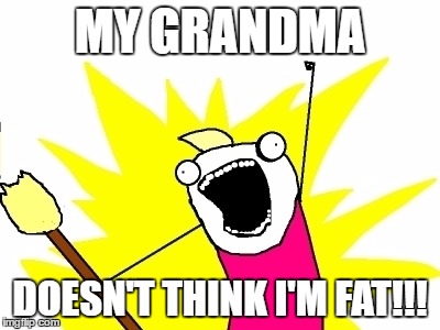 Thanksgiving blues | MY GRANDMA; DOESN'T THINK I'M FAT!!! | image tagged in fat,hungry,grandma knows,grandma got me | made w/ Imgflip meme maker