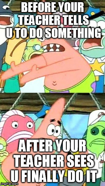 Put It Somewhere Else Patrick Meme | BEFORE YOUR TEACHER TELLS U TO DO SOMETHING; AFTER YOUR TEACHER SEES U FINALLY DO IT | image tagged in memes,put it somewhere else patrick | made w/ Imgflip meme maker
