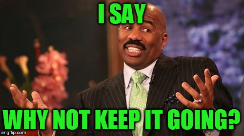 I SAY WHY NOT KEEP IT GOING? | image tagged in memes,steve harvey | made w/ Imgflip meme maker