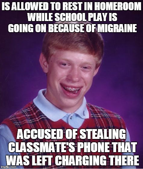 This Happened To Me Sophomore Year | IS ALLOWED TO REST IN HOMEROOM WHILE SCHOOL PLAY IS GOING ON BECAUSE OF MIGRAINE; ACCUSED OF STEALING CLASSMATE'S PHONE THAT WAS LEFT CHARGING THERE | image tagged in memes,bad luck brian,life sucks,sucks | made w/ Imgflip meme maker