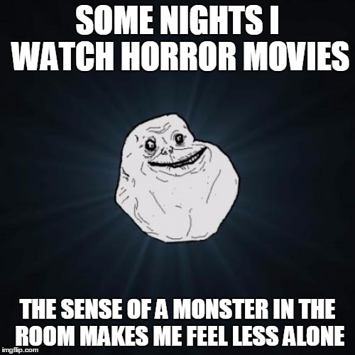 Forever Alone Meme | SOME NIGHTS I WATCH HORROR MOVIES; THE SENSE OF A MONSTER IN THE ROOM MAKES ME FEEL LESS ALONE | image tagged in memes,forever alone | made w/ Imgflip meme maker