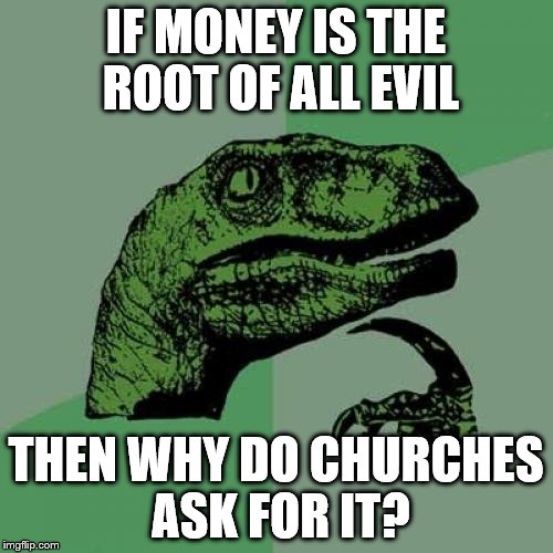 Philosoraptor Meme | IF MONEY IS THE ROOT OF ALL EVIL; THEN WHY DO CHURCHES ASK FOR IT? | image tagged in memes,philosoraptor,the truth,you can't handle the truth,money | made w/ Imgflip meme maker