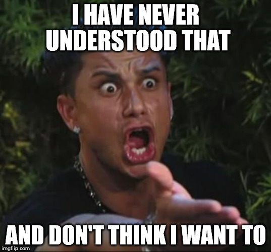 Pauly | I HAVE NEVER UNDERSTOOD THAT AND DON'T THINK I WANT TO | image tagged in pauly | made w/ Imgflip meme maker