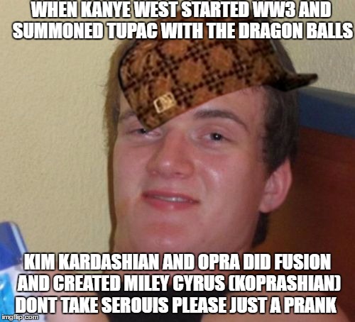 10 Guy | WHEN KANYE WEST STARTED WW3 AND SUMMONED TUPAC WITH THE DRAGON BALLS; KIM KARDASHIAN AND OPRA DID FUSION AND CREATED MILEY CYRUS (KOPRASHIAN) DONT TAKE SEROUIS PLEASE JUST A PRANK | image tagged in memes,10 guy,scumbag | made w/ Imgflip meme maker