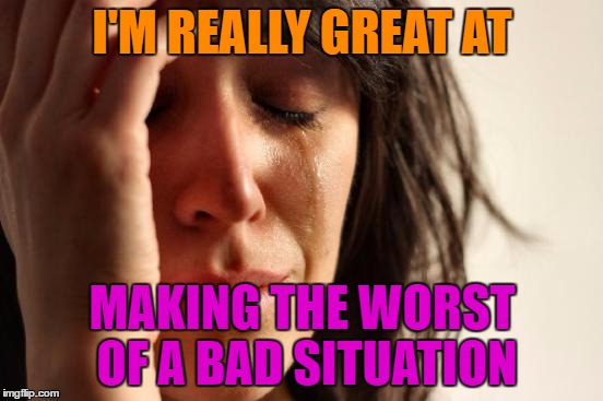 First World Problems Meme | I'M REALLY GREAT AT; MAKING THE WORST OF A BAD SITUATION | image tagged in memes,first world problems | made w/ Imgflip meme maker