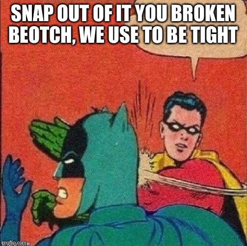 robin slapping batman | SNAP OUT OF IT YOU BROKEN BEOTCH, WE USE TO BE TIGHT | image tagged in robin slapping batman | made w/ Imgflip meme maker