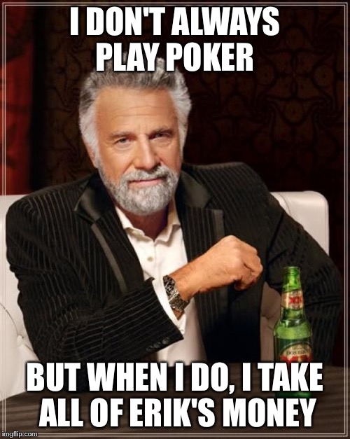 The Most Interesting Man In The World Meme | I DON'T ALWAYS PLAY POKER; BUT WHEN I DO, I TAKE ALL OF ERIK'S MONEY | image tagged in memes,the most interesting man in the world | made w/ Imgflip meme maker