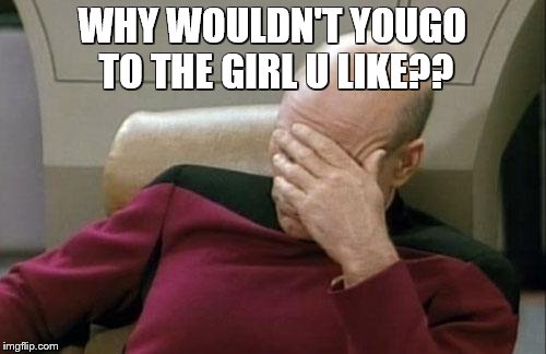 Captain Picard Facepalm Meme | WHY WOULDN'T YOUGO TO THE GIRL U LIKE?? | image tagged in memes,captain picard facepalm | made w/ Imgflip meme maker