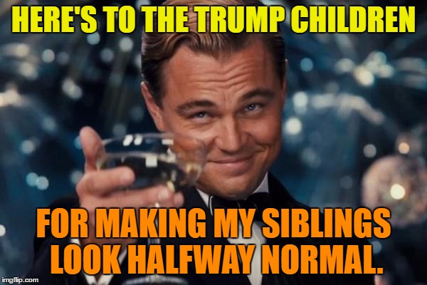 Leonardo Dicaprio Cheers | HERE'S TO THE TRUMP CHILDREN; FOR MAKING MY SIBLINGS LOOK HALFWAY NORMAL. | image tagged in memes,leonardo dicaprio cheers | made w/ Imgflip meme maker