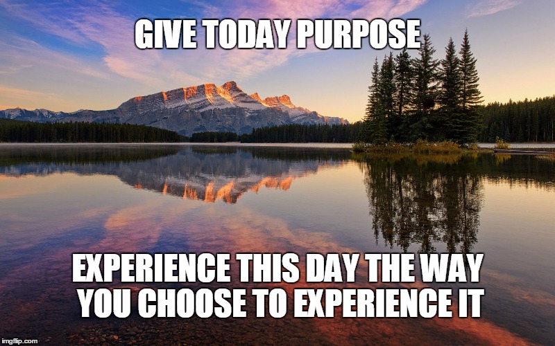 Serene | GIVE TODAY PURPOSE; EXPERIENCE THIS DAY THE WAY YOU CHOOSE TO EXPERIENCE IT | image tagged in serene | made w/ Imgflip meme maker