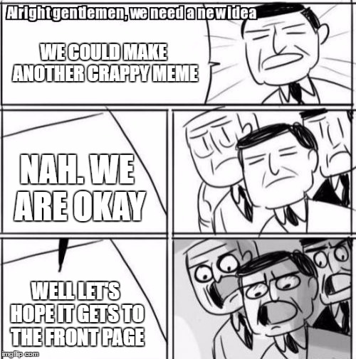 Alright Gentlemen We Need A New Idea | WE COULD MAKE ANOTHER CRAPPY MEME; NAH. WE ARE OKAY; WELL LET'S HOPE IT GETS TO THE FRONT PAGE | image tagged in memes,alright gentlemen we need a new idea | made w/ Imgflip meme maker