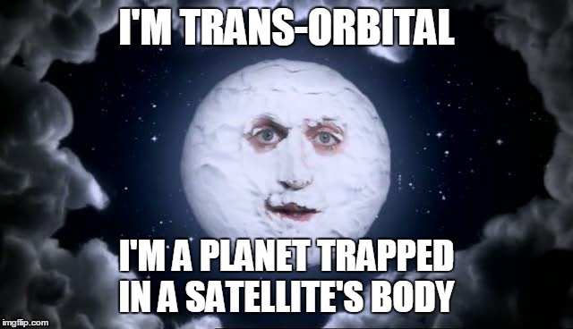 I'M TRANS-ORBITAL I'M A PLANET TRAPPED IN A SATELLITE'S BODY | made w/ Imgflip meme maker