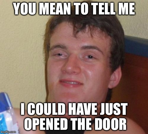 10 Guy Meme | YOU MEAN TO TELL ME I COULD HAVE JUST OPENED THE DOOR | image tagged in memes,10 guy | made w/ Imgflip meme maker