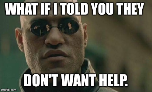 Matrix Morpheus Meme | WHAT IF I TOLD YOU THEY DON'T WANT HELP. | image tagged in memes,matrix morpheus | made w/ Imgflip meme maker