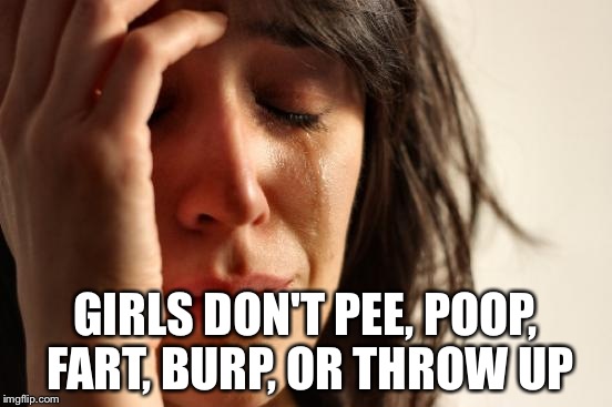 First World Problems Meme | GIRLS DON'T PEE, POOP, FART, BURP, OR THROW UP | image tagged in memes,first world problems | made w/ Imgflip meme maker
