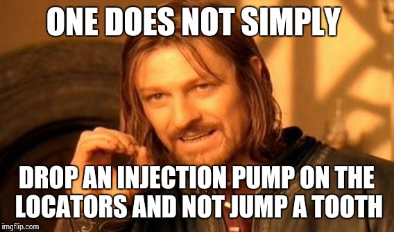 One Does Not Simply Meme | ONE DOES NOT SIMPLY; DROP AN INJECTION PUMP ON THE LOCATORS AND NOT JUMP A TOOTH | image tagged in memes,one does not simply | made w/ Imgflip meme maker