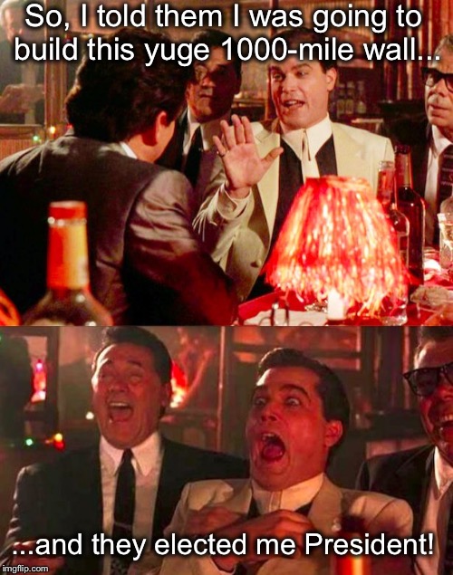 Goodfellas | So, I told them I was going to build this yuge 1000-mile wall... ...and they elected me President! | image tagged in goodfellas | made w/ Imgflip meme maker