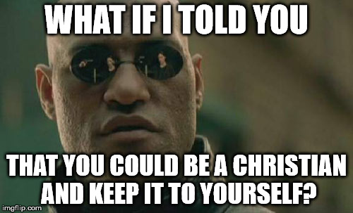 Matrix Morpheus Meme | WHAT IF I TOLD YOU; THAT YOU COULD BE A CHRISTIAN AND KEEP IT TO YOURSELF? | image tagged in memes,matrix morpheus | made w/ Imgflip meme maker